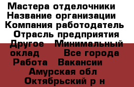 Мастера-отделочники › Название организации ­ Компания-работодатель › Отрасль предприятия ­ Другое › Минимальный оклад ­ 1 - Все города Работа » Вакансии   . Амурская обл.,Октябрьский р-н